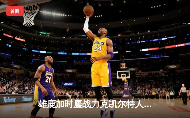 雄鹿加时鏖战力克凯尔特人 字母哥44+14主宰关键战役