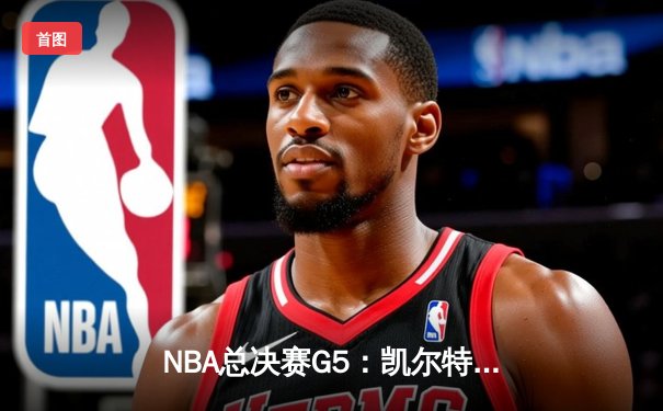 NBA总决赛G5：凯尔特人逆转独行侠夺冠，塔图姆率队斩获队史第18冠