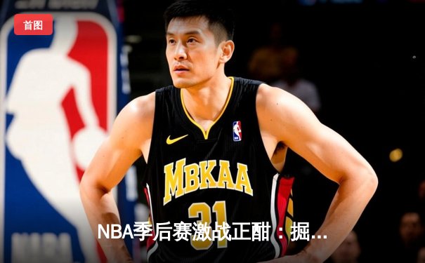 NBA季后赛激战正酣：掘金逆转森林狼，约基奇轰下40分三双创历史