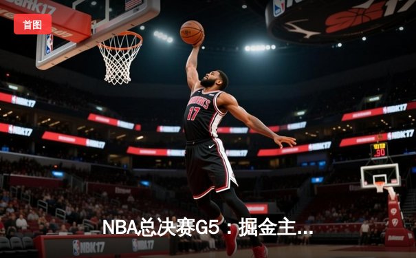 NBA总决赛G5：掘金主场险胜热火，约基奇三双锁定赛点