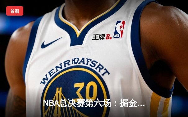 NBA总决赛第六场：掘金绝地反击，约基奇三双率队夺赛点