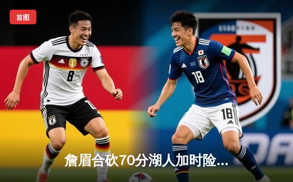 詹眉合砍70分湖人加时险胜掘金，约基奇空砍三双难阻季后赛悬念延续