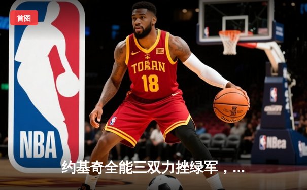 约基奇全能三双力挫绿军，掘金主场险胜巩固西部头名