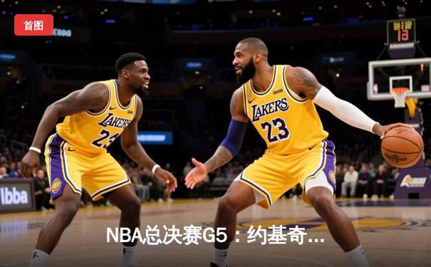 NBA总决赛G5：约基奇40+三双创历史 掘金力克热火夺赛点