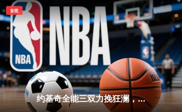 约基奇全能三双力挽狂澜，掘金加时鏖战逆转森林狼斩获天王山